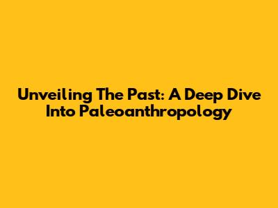 Unveiling The Past: A Deep Dive Into Paleoanthropology