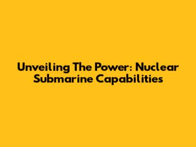 Unveiling The Power: Nuclear Submarine Capabilities