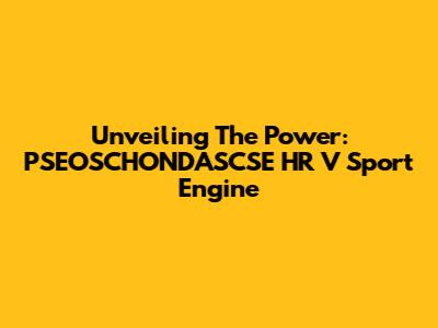 Unveiling The Power: PSEOSCHONDASCSE HR V Sport Engine