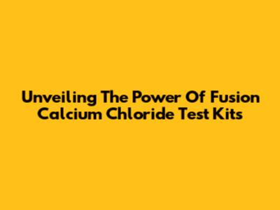 Unveiling The Power Of Fusion Calcium Chloride Test Kits