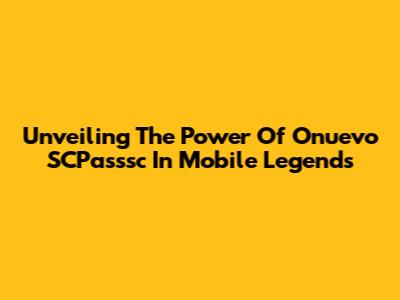 Unveiling The Power Of Onuevo SCPasssc In Mobile Legends