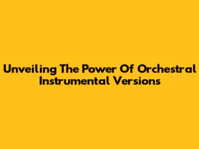 Unveiling The Power Of Orchestral Instrumental Versions