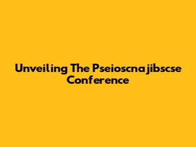 Unveiling The Pseioscnajibscse Conference