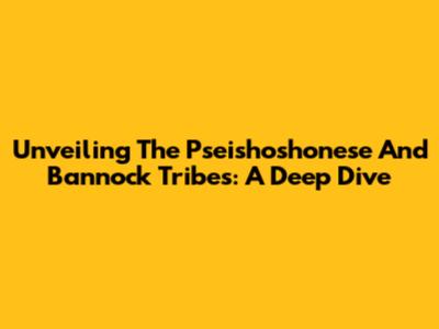 Unveiling The Pseishoshonese And Bannock Tribes: A Deep Dive