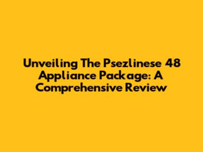 Unveiling The Psezlinese 48 Appliance Package: A Comprehensive Review
