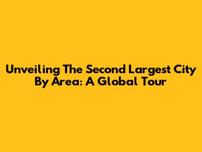 Unveiling The Second Largest City By Area: A Global Tour