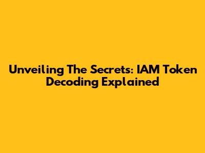 Unveiling The Secrets: IAM Token Decoding Explained
