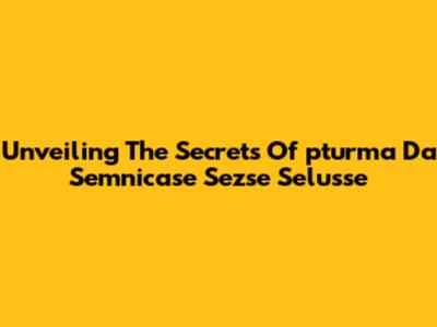 Unveiling The Secrets Of 'pturma Da Semnicase Sezse Selusse'
