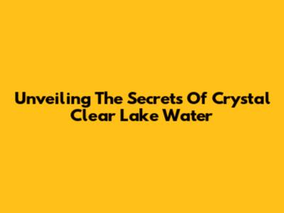 Unveiling The Secrets Of Crystal Clear Lake Water