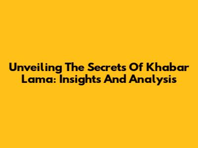 Unveiling The Secrets Of Khabar Lama: Insights And Analysis