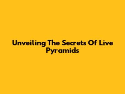Unveiling The Secrets Of Live Pyramids