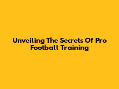 Unveiling The Secrets Of Pro Football Training