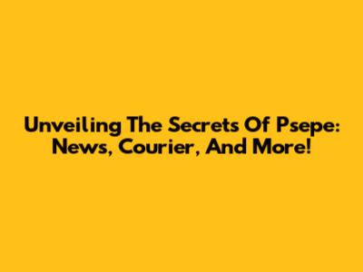 Unveiling The Secrets Of Psepe: News, Courier, And More!