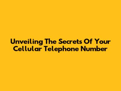 Unveiling The Secrets Of Your Cellular Telephone Number