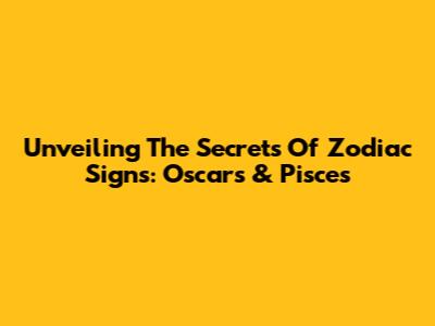 Unveiling The Secrets Of Zodiac Signs: Oscars & Pisces