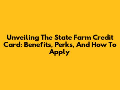 Unveiling The State Farm Credit Card: Benefits, Perks, And How To Apply