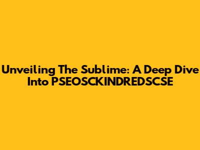 Unveiling The Sublime: A Deep Dive Into PSEOSCKINDREDSCSE