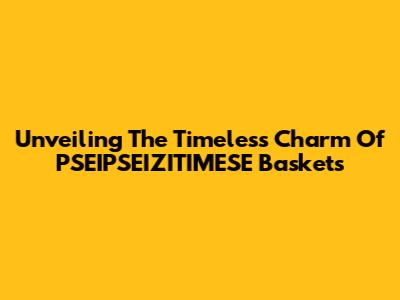 Unveiling The Timeless Charm Of PSEIPSEIZITIMESE Baskets