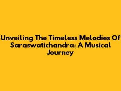 Unveiling The Timeless Melodies Of Saraswatichandra: A Musical Journey