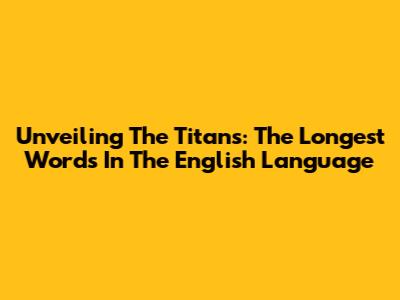 Unveiling The Titans: The Longest Words In The English Language