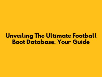 Unveiling The Ultimate Football Boot Database: Your Guide