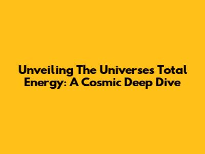 Unveiling The Universe's Total Energy: A Cosmic Deep Dive