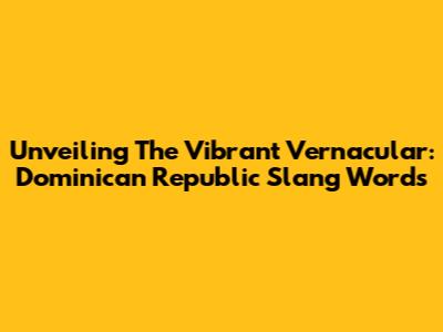 Unveiling The Vibrant Vernacular: Dominican Republic Slang Words