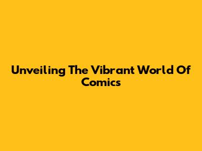 Unveiling The Vibrant World Of Comics