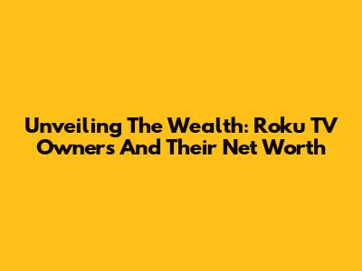 Unveiling The Wealth: Roku TV Owners And Their Net Worth