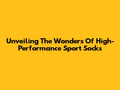 Unveiling The Wonders Of High-Performance Sport Socks