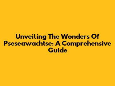 Unveiling The Wonders Of Pseseawachtse: A Comprehensive Guide