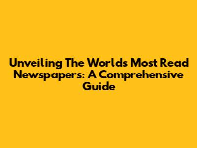 Unveiling The World's Most Read Newspapers: A Comprehensive Guide