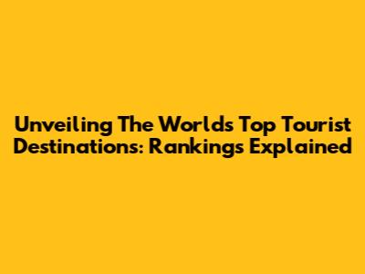 Unveiling The World's Top Tourist Destinations: Rankings Explained