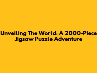 Unveiling The World: A 2000-Piece Jigsaw Puzzle Adventure