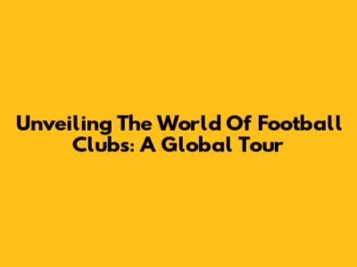 Unveiling The World Of Football Clubs: A Global Tour