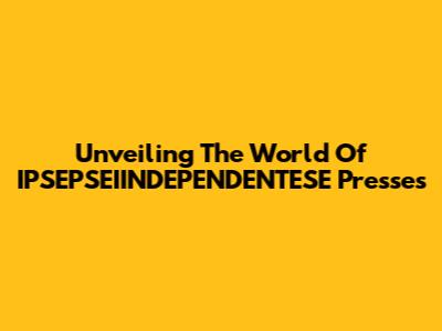 Unveiling The World Of IPSEPSEIINDEPENDENTESE Presses