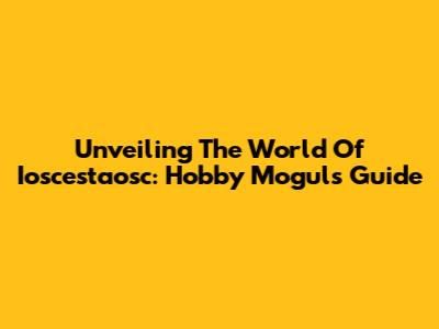 Unveiling The World Of Ioscestaosc: Hobby Mogul's Guide