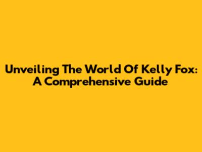 Unveiling The World Of Kelly Fox: A Comprehensive Guide