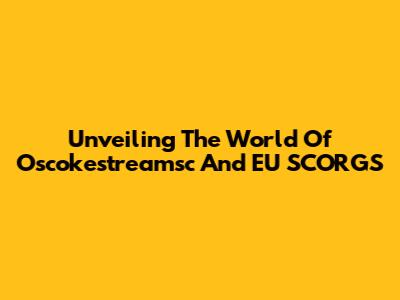 Unveiling The World Of Oscokestreamsc And EU SCORGS