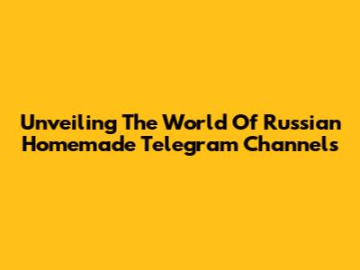 Unveiling The World Of Russian Homemade Telegram Channels