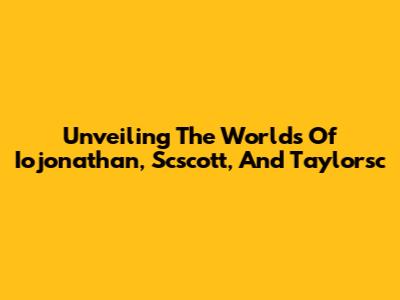 Unveiling The Worlds Of Iojonathan, Scscott, And Taylorsc