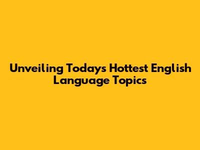 Unveiling Today's Hottest English Language Topics