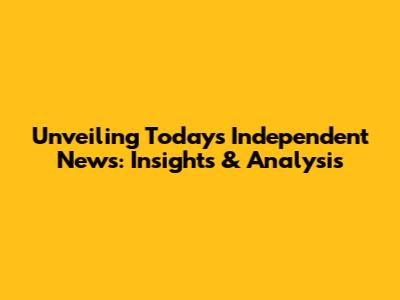 Unveiling Today's Independent News: Insights & Analysis