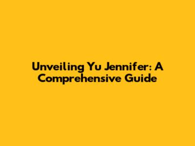 Unveiling Yu Jennifer: A Comprehensive Guide