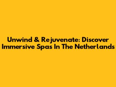 Unwind & Rejuvenate: Discover Immersive Spas In The Netherlands