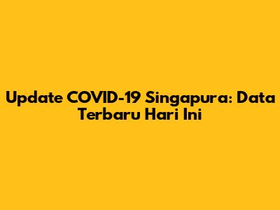 Update COVID-19 Singapura: Data Terbaru Hari Ini