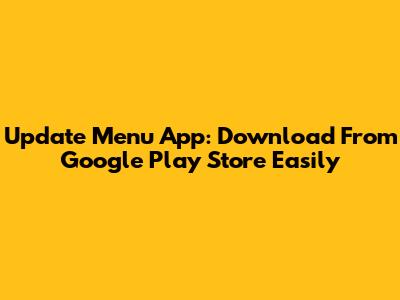 Update Menu App: Download From Google Play Store Easily