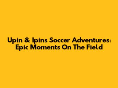 Upin & Ipin's Soccer Adventures: Epic Moments On The Field