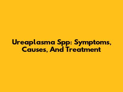 Ureaplasma Spp: Symptoms, Causes, And Treatment