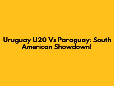 Uruguay U20 Vs Paraguay: South American Showdown!